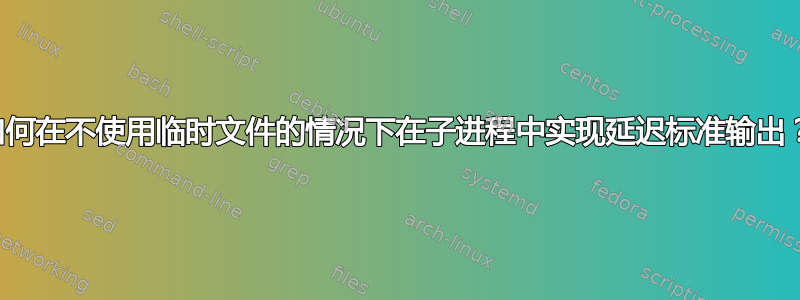 如何在不使用临时文件的情况下在子进程中实现延迟标准输出？