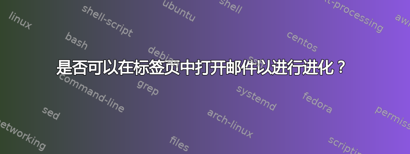 是否可以在标签页中打开邮件以进行进化？