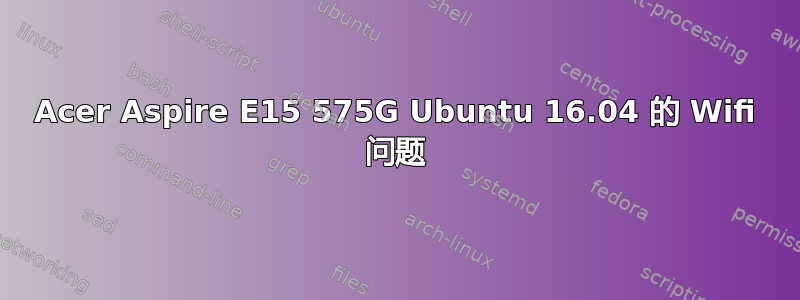 Acer Aspire E15 575G Ubuntu 16.04 的 Wifi 问题