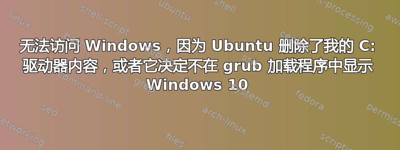 无法访问 Windows，因为 Ubuntu 删除了我的 C: 驱动器内容，或者它决定不在 grub 加载程序中显示 Windows 10