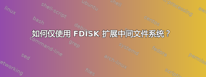 如何仅使用 FDISK 扩展中间文件系统？