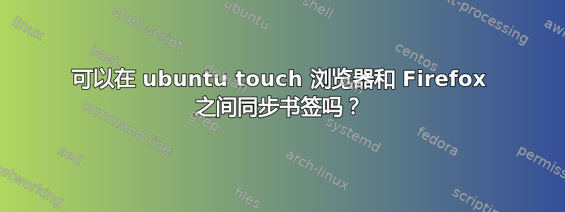 可以在 ubuntu touch 浏览器和 Firefox 之间同步书签吗？