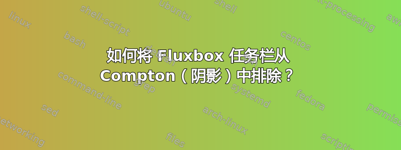 如何将 Fluxbox 任务栏从 Compton（阴影）中排除？