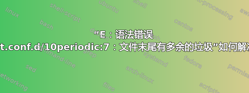 “E：语法错误 /etc/apt/apt.conf.d/10periodic:7：文件末尾有多余的垃圾”如何解决这个问题？