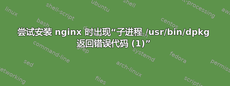 尝试安装 nginx 时出现“子进程 /usr/bin/dpkg 返回错误代码 (1)”