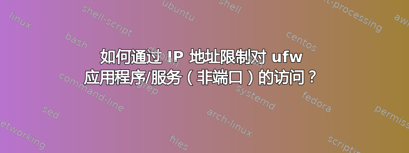 如何通过 IP 地址限制对 ufw 应用程序/服务（非端口）的访问？