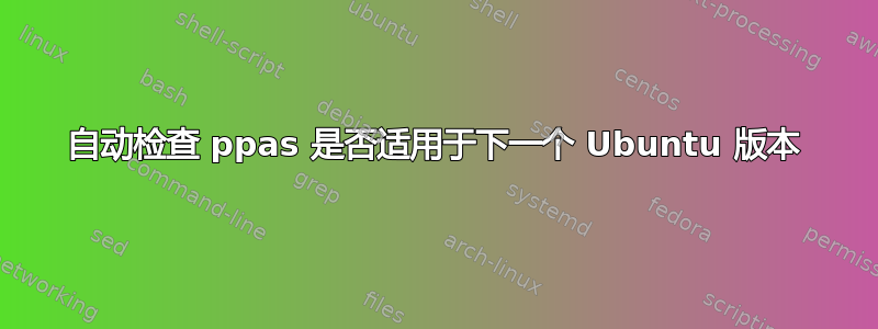 自动检查 ppas 是否适用于下一个 Ubuntu 版本