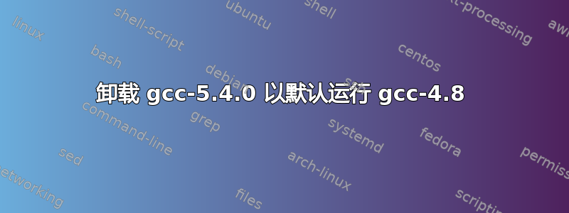 卸载 gcc-5.4.0 以默认运行 gcc-4.8