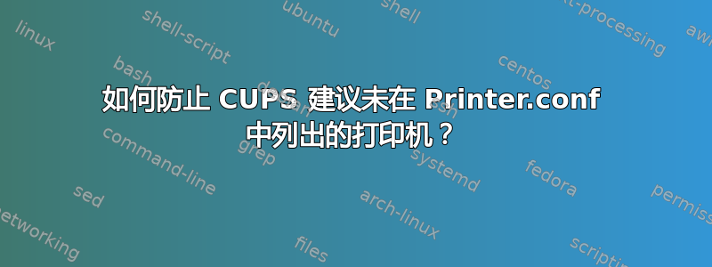 如何防止 CUPS 建议未在 Printer.conf 中列出的打印机？