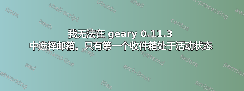 我无法在 geary 0.11.3 中选择邮箱。只有第一个收件箱处于活动状态