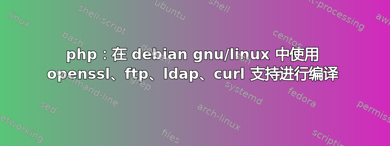 php：在 debian gnu/linux 中使用 openssl、ftp、ldap、curl 支持进行编译