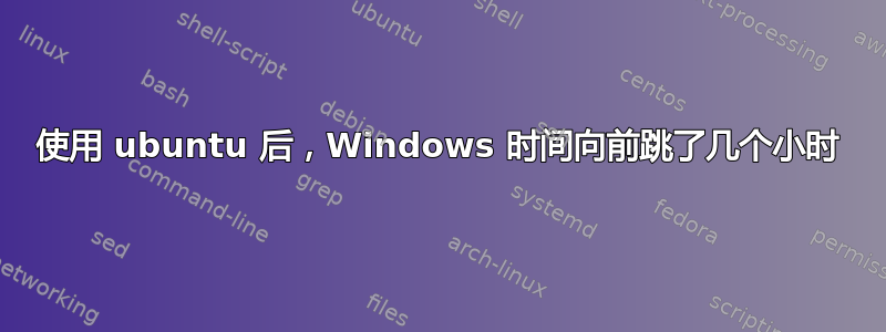 使用 ubuntu 后，Windows 时间向前跳了几个小时