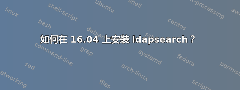 如何在 16.04 上安装 ldapsearch？