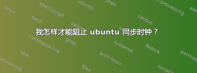 我怎样才能阻止 ubuntu 同步时钟？