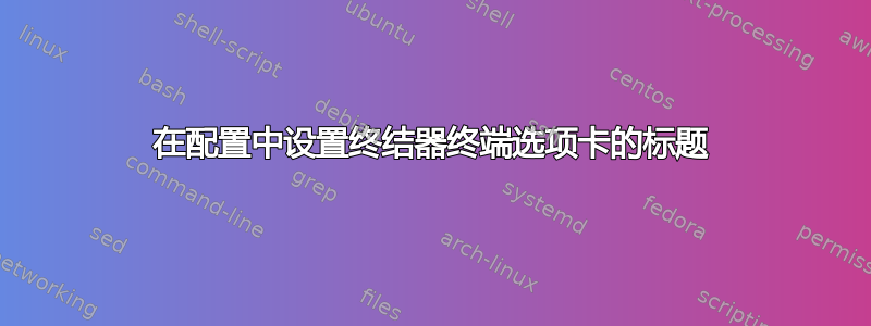 在配置中设置终结器终端选项卡的标题