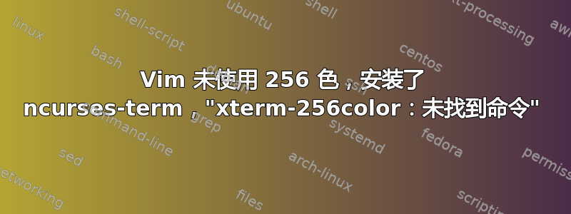 Vim 未使用 256 色，安装了 ncurses-term，"xterm-256color：未找到命令"