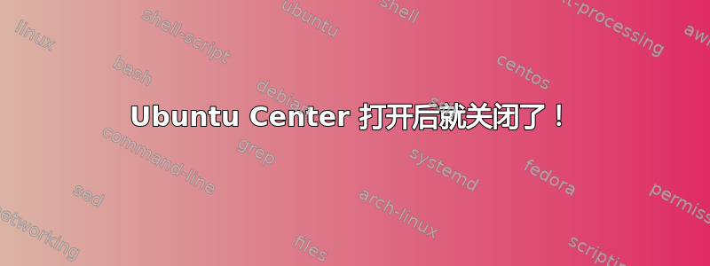 Ubuntu Center 打开后就关闭了！