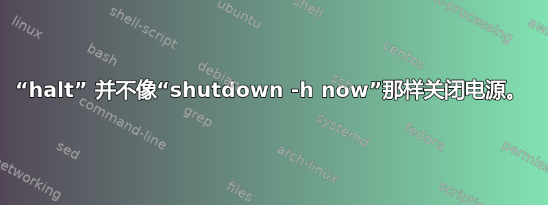 “halt” 并不像“shutdown -h now”那样关闭电源。