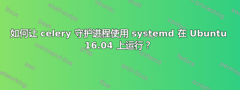 如何让 celery 守护进程使用 systemd 在 Ubuntu 16.04 上运行？