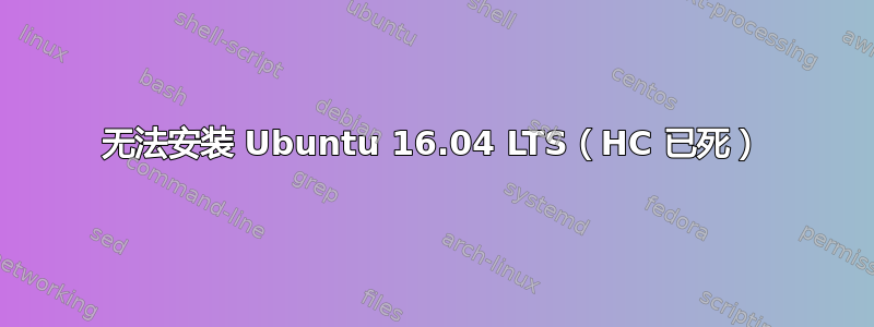 无法安装 Ubuntu 16.04 LTS（HC 已死）