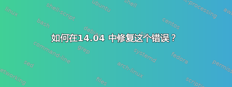 如何在14.04 中修复这个错误？