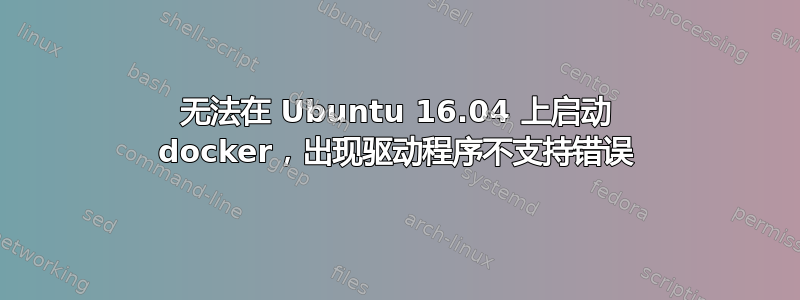 无法在 Ubuntu 16.04 上启动 docker，出现驱动程序不支持错误