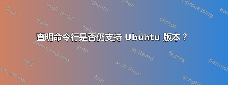 查明命令行是否仍支持 Ubuntu 版本？