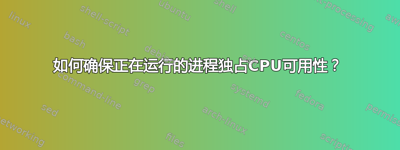 如何确保正在运行的进程独占CPU可用性？