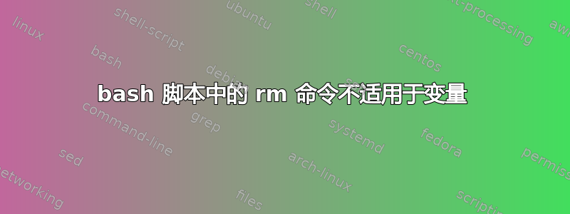 bash 脚本中的 rm 命令不适用于变量