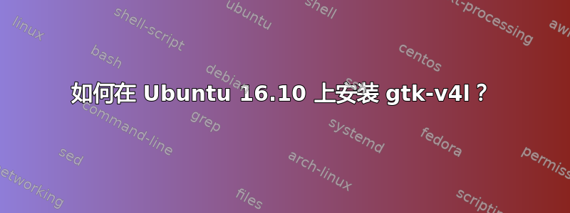 如何在 Ubuntu 16.10 上安装 gtk-v4l？