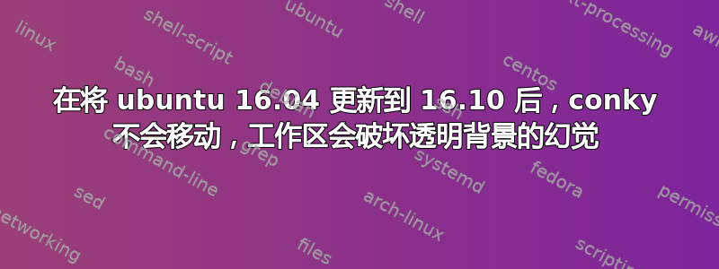 在将 ubuntu 16.04 更新到 16.10 后，conky 不会移动，工作区会破坏透明背景的幻觉