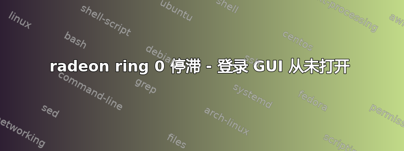 radeon ring 0 停滞 - 登录 GUI 从未打开