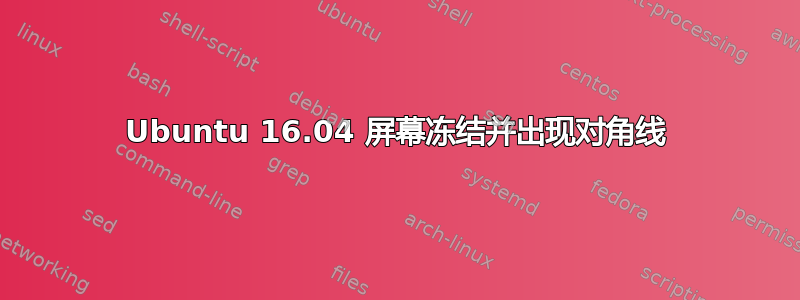 Ubuntu 16.04 屏幕冻结并出现对角线