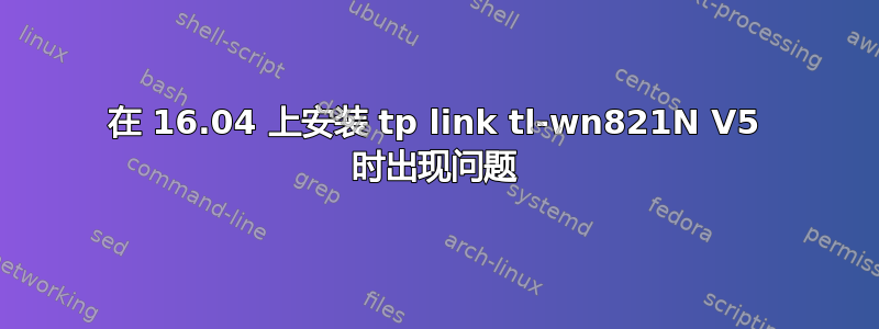 在 16.04 上安装 tp link tl-wn821N V5 时出现问题