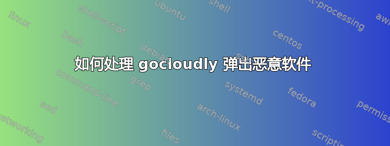 如何处理 gocloudly 弹出恶意软件