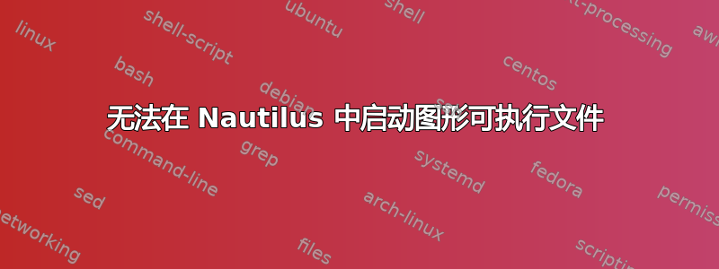 无法在 Nautilus 中启动图形可执行文件