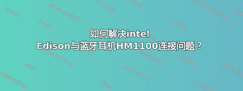 如何解决intel Edison与蓝牙耳机HM1100连接问题？