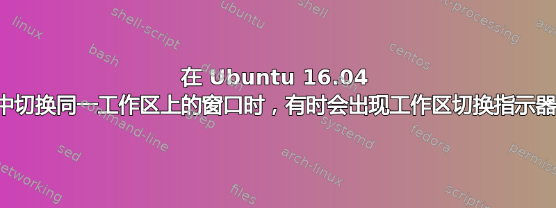 在 Ubuntu 16.04 中切换同一工作区上的窗口时，有时会出现工作区切换指示器