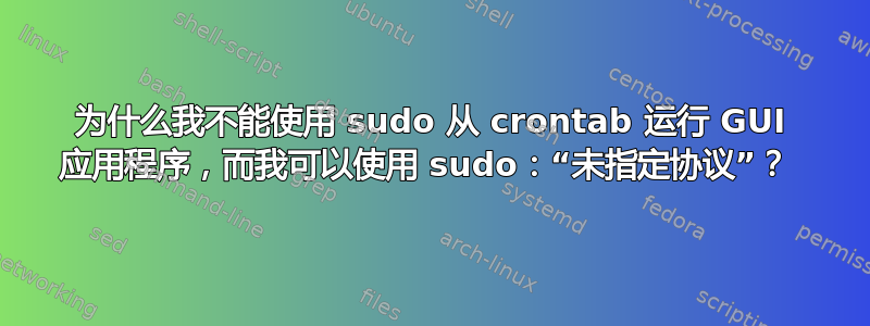 为什么我不能使用 sudo 从 crontab 运行 GUI 应用程序，而我可以使用 sudo：“未指定协议”？ 