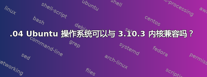 14.04 Ubuntu 操作系统可以与 3.10.3 内核兼容吗？