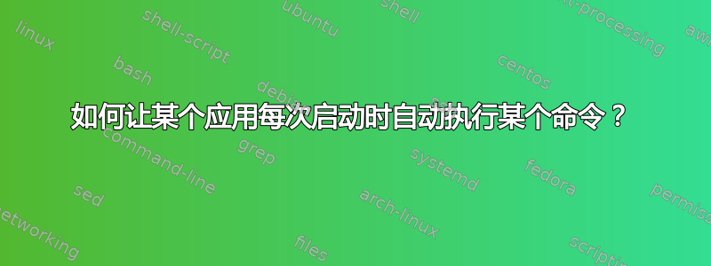 如何让某个应用每次启动时自动执行某个命令？