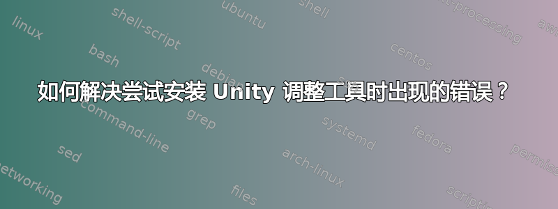 如何解决尝试安装 Unity 调整工具时出现的错误？