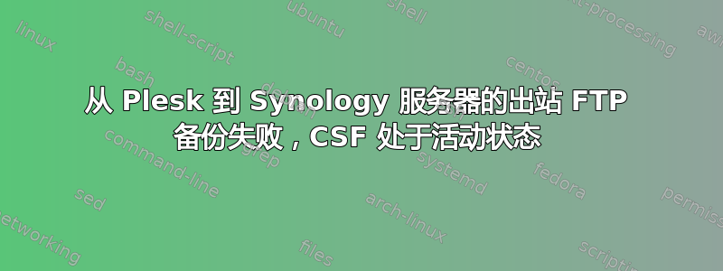 从 Plesk 到 Synology 服务器的出站 FTP 备份失败，CSF 处于活动状态