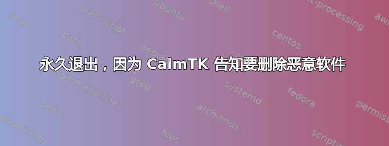 永久退出，因为 CalmTK 告知要删除恶意软件