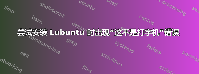 尝试安装 Lubuntu 时出现“这不是打字机”错误