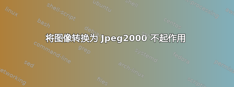 将图像转换为 Jpeg2000 不起作用