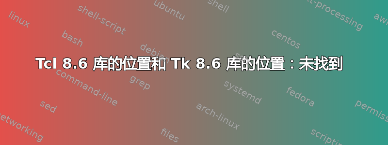 Tcl 8.6 库的位置和 Tk 8.6 库的位置：未找到 