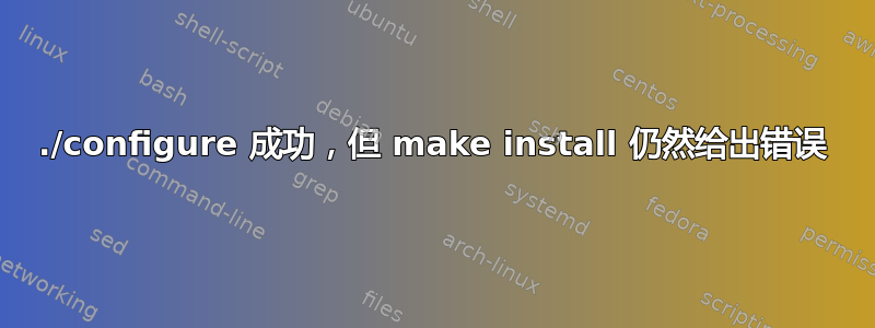 ./configure 成功，但 make install 仍然给出错误