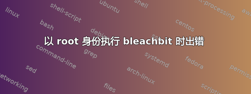 以 root 身份执行 bleachbit 时出错