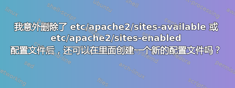 我意外删除了 etc/apache2/sites-available 或 etc/apache2/sites-enabled 配置文件后，还可以在里面创建一个新的配置文件吗？